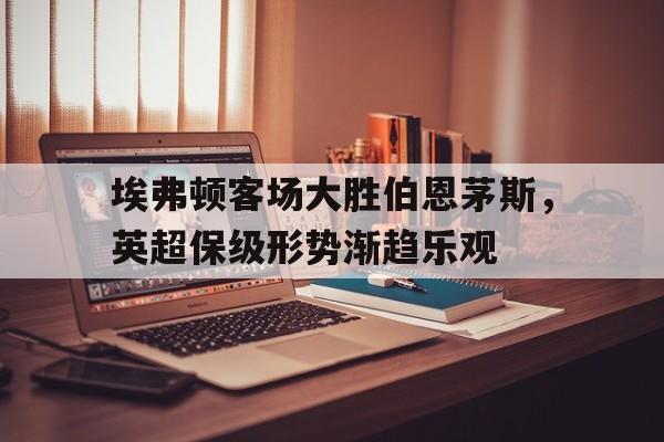 爱游戏体育官网-埃弗顿对伯恩茅斯